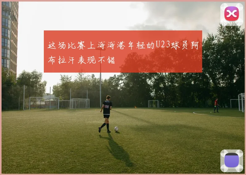 这场比赛上海海港年轻的U23球员阿布拉汗表现不错