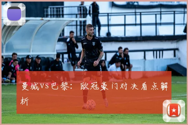 曼城vs巴黎:欧冠豪门对决看点解析