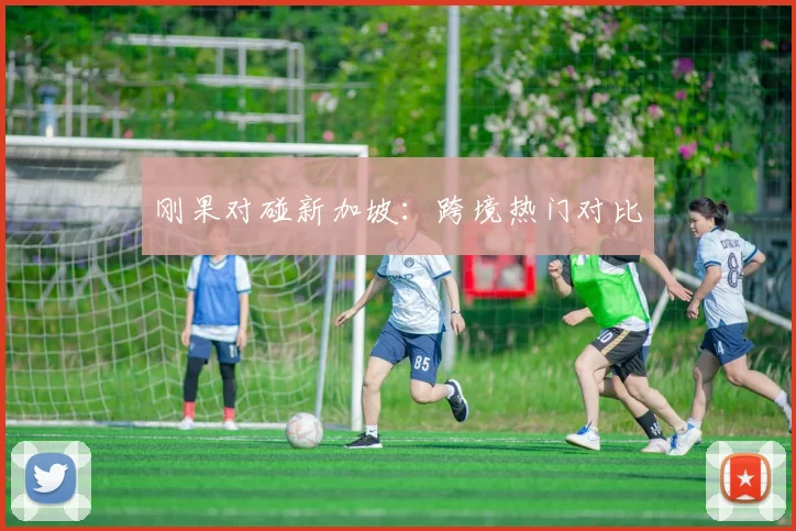 刚果对碰新加坡：跨境热门对比