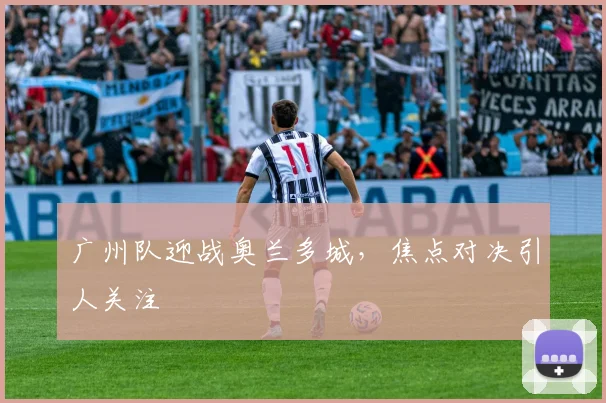 广州队迎战奥兰多城，焦点对决引人关注