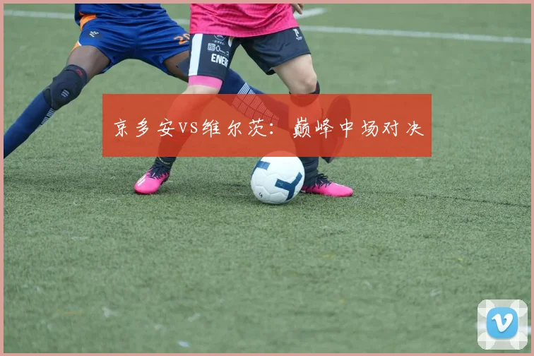 京多安vs维尔茨：巅峰中场对决