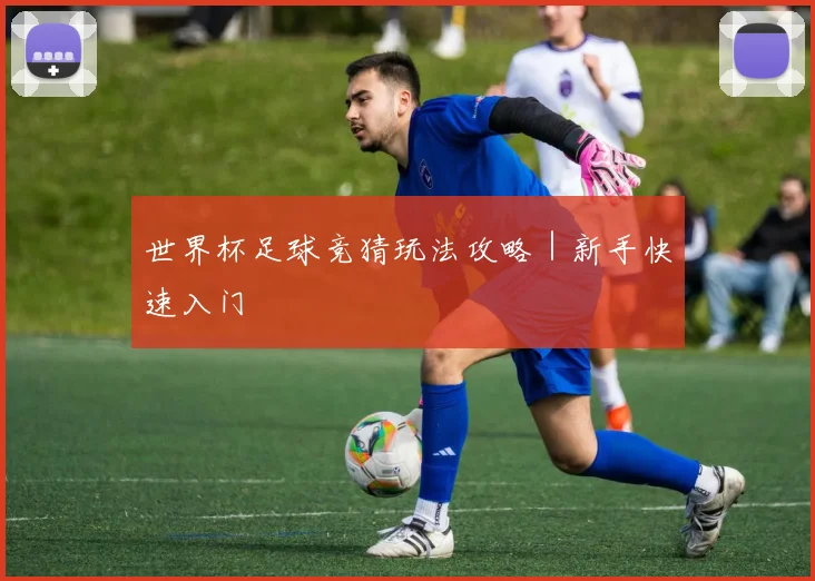 世界杯足球竞猜玩法攻略|新手快速入门