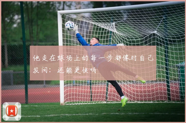 他走在球场上的每一步都像对自己发问：还能更快吗