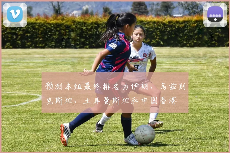 预测本组最终排名为伊朗、乌兹别克斯坦、土库曼斯坦和中国香港