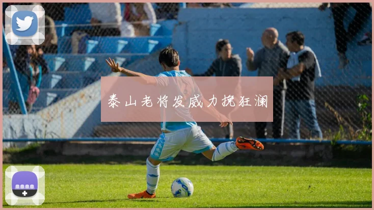 泰山老将发威力挽狂澜
