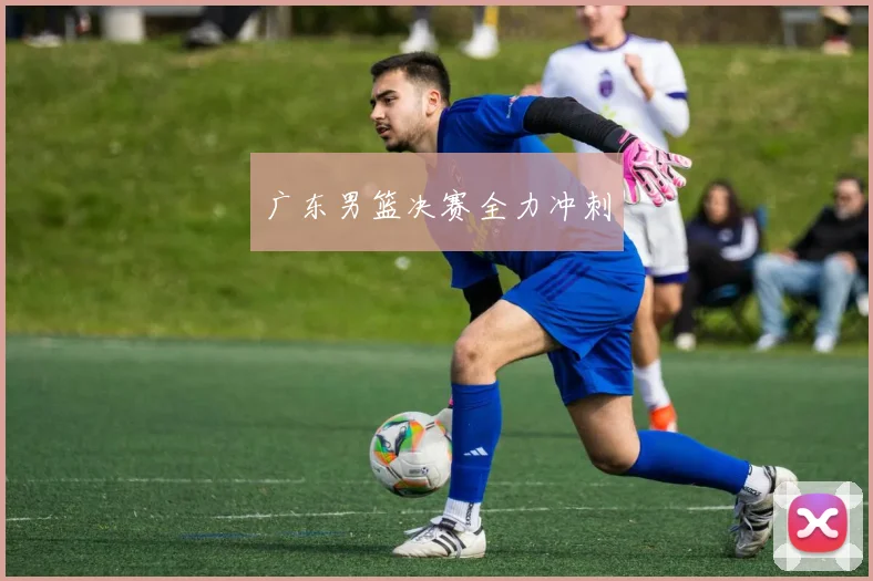 广东男篮决赛全力冲刺