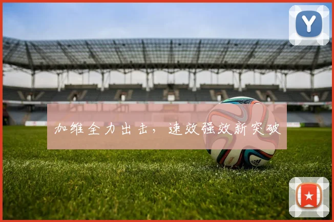 加维全力出击，速效强效新突破