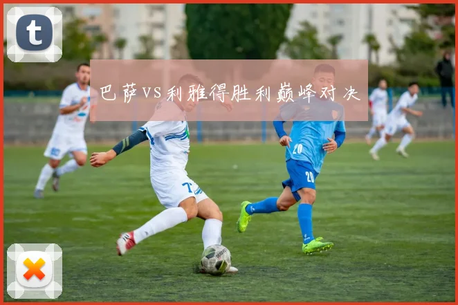 巴萨vs利雅得胜利巅峰对决