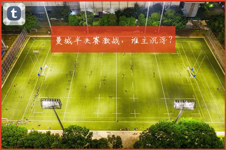 曼城半决赛激战，谁主沉浮？