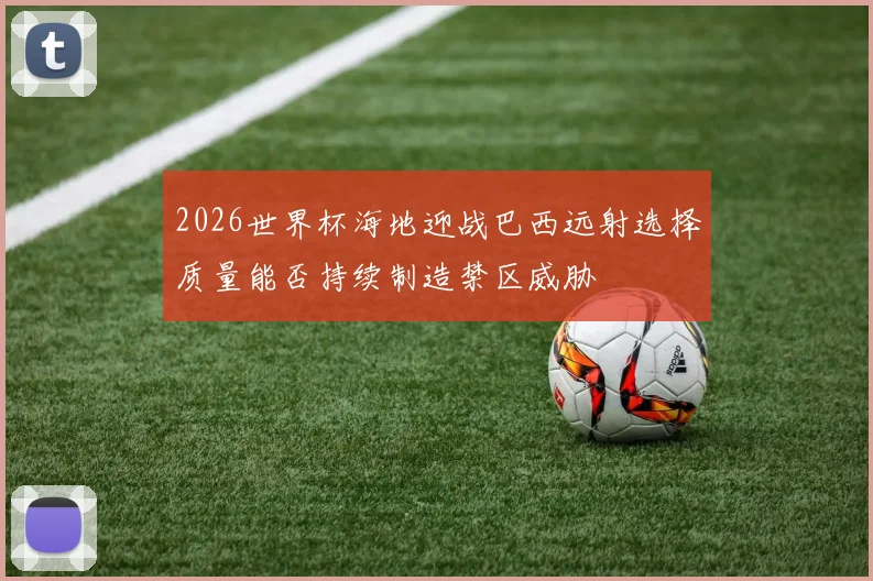 2026世界杯海地迎战巴西远射选择质量能否持续制造禁区威胁