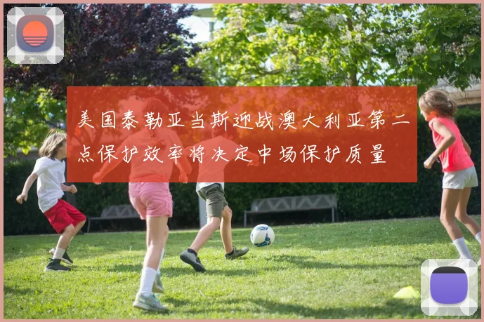 美国泰勒亚当斯迎战澳大利亚第二点保护效率将决定中场保护质量