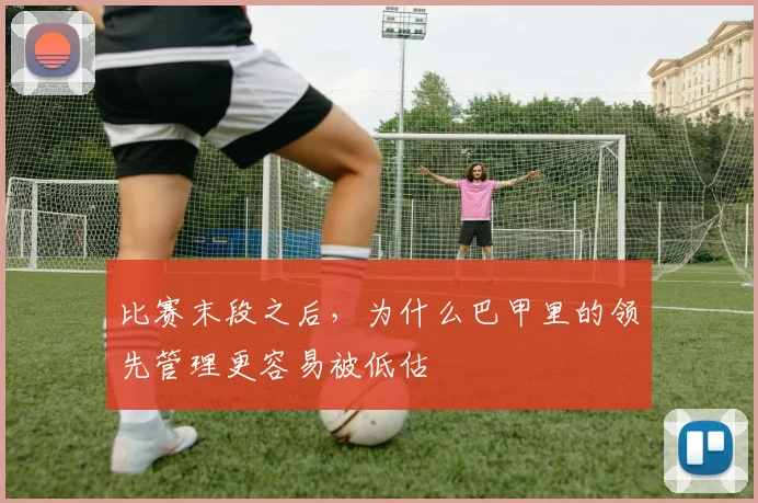 比赛末段之后，为什么巴甲里的领先管理更容易被低估
