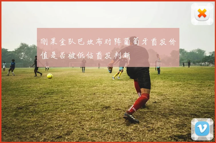 刚果金队巴坎布对阵葡萄牙首发价值是否被低估首发判断
