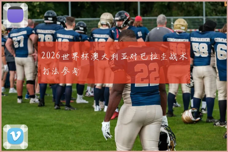 2026世界杯澳大利亚对巴拉圭战术打法参考