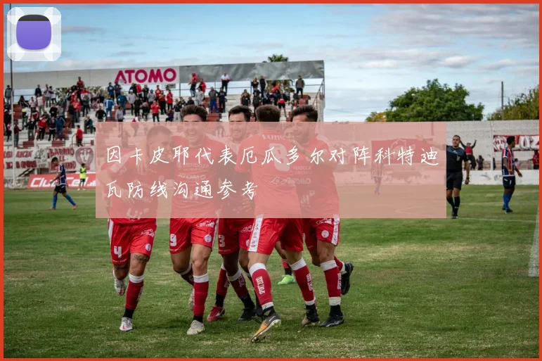 因卡皮耶代表厄瓜多尔对阵科特迪瓦防线沟通参考