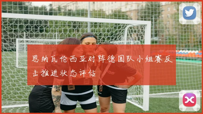 恩纳瓦伦西亚对阵德国队小组赛反击推进状态评估