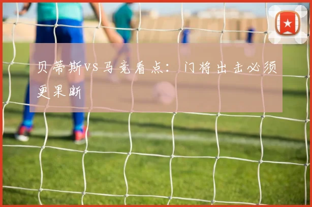 贝蒂斯vs马竞看点:门将出击必须更果断