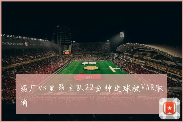 药厂vs里昂主队22分钟进球被VAR取消