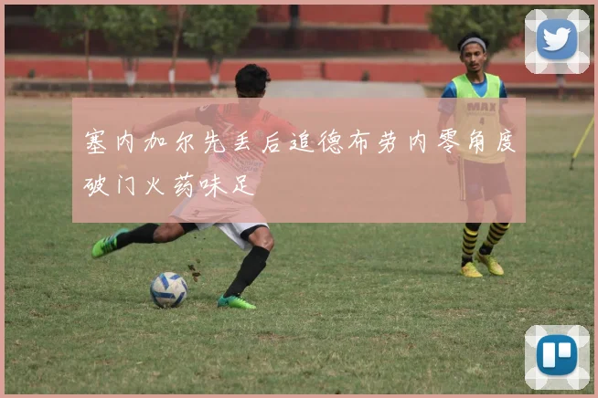 塞内加尔先丢后追德布劳内零角度破门火药味足