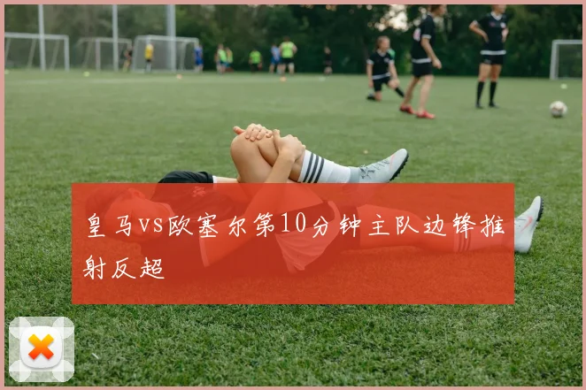 皇马vs欧塞尔第10分钟主队边锋推射反超