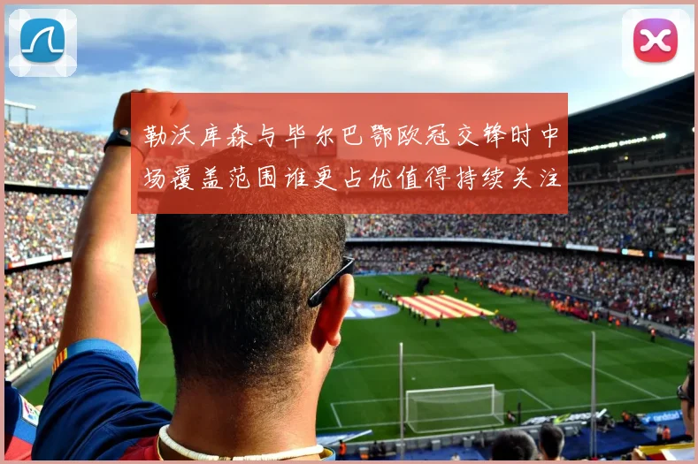 勒沃库森与毕尔巴鄂欧冠交锋时中场覆盖范围谁更占优值得持续关注