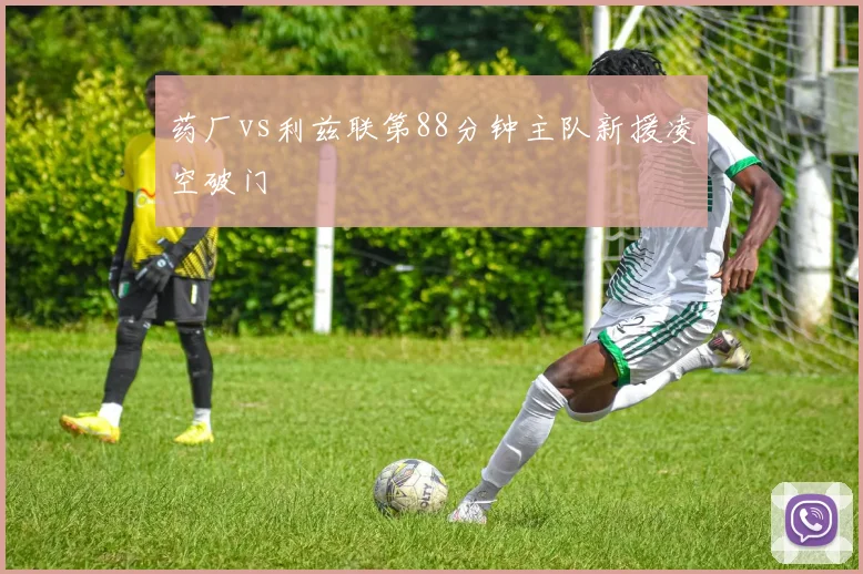 药厂vs利兹联第88分钟主队新援凌空破门