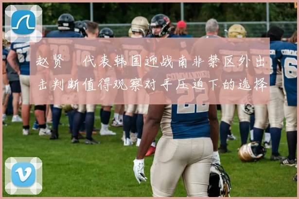 赵贤祐代表韩国迎战南非禁区外出击判断值得观察对手压迫下的选择