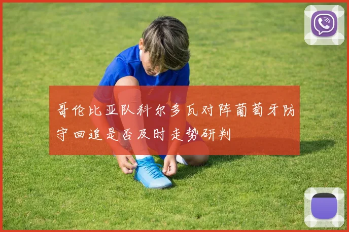哥伦比亚队科尔多瓦对阵葡萄牙防守回追是否及时走势研判