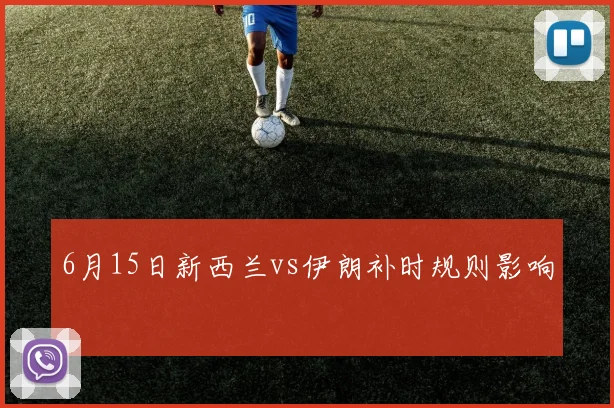 6月15日新西兰vs伊朗补时规则影响