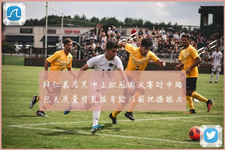拜仁慕尼黑冲击欧冠淘汰赛时中路包夹质量将直接考验门前把握能力