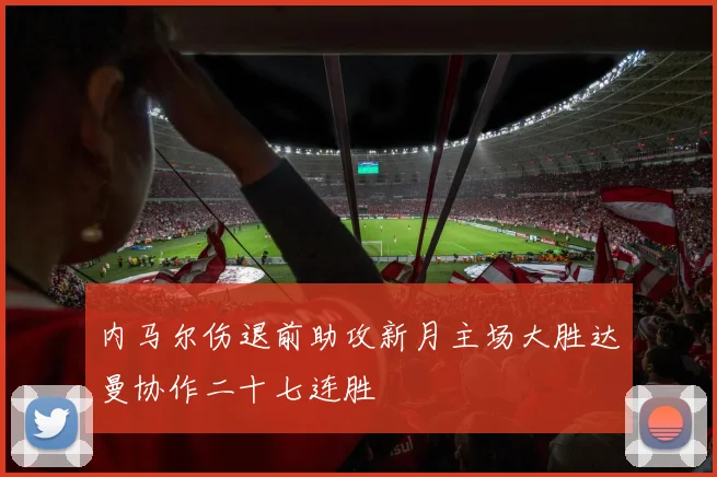 内马尔伤退前助攻新月主场大胜达曼协作二十七连胜