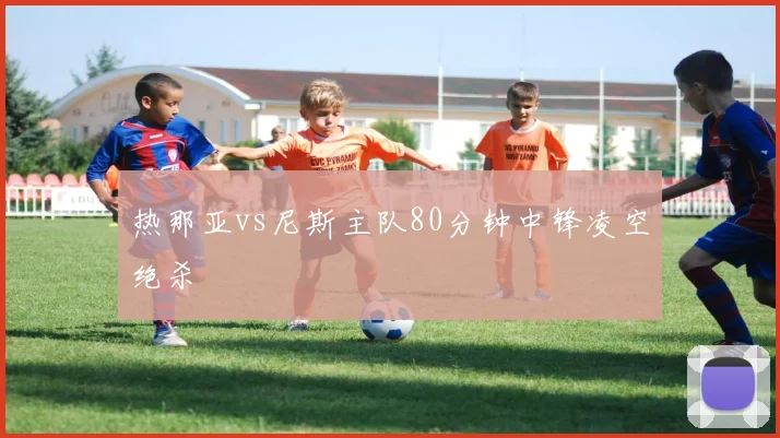 热那亚vs尼斯主队80分钟中锋凌空绝杀