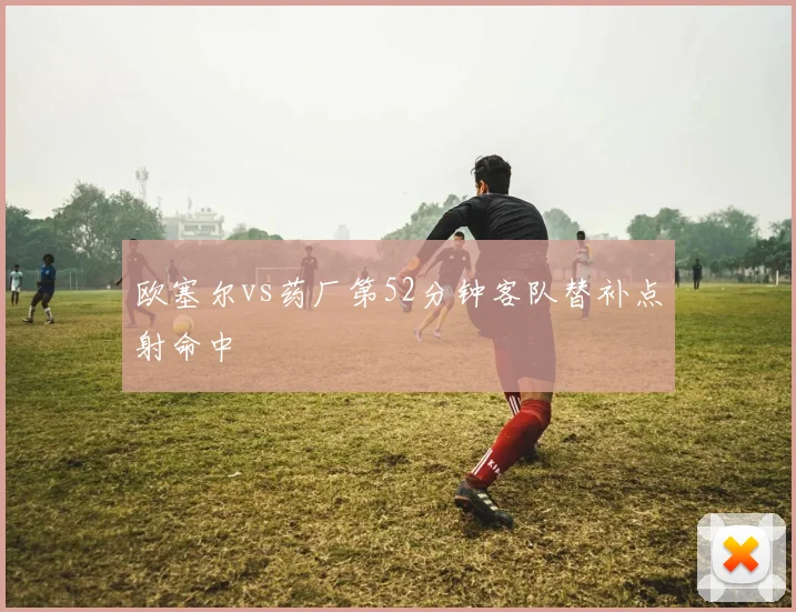 欧塞尔vs药厂第52分钟客队替补点射命中