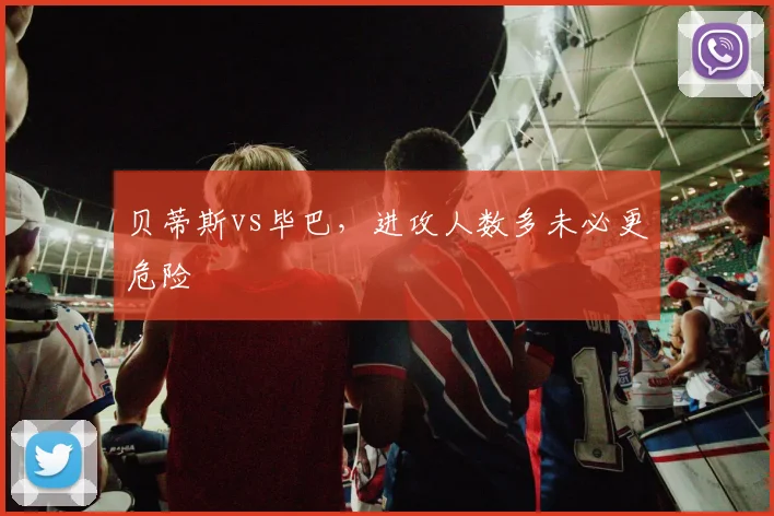 贝蒂斯vs毕巴,进攻人数多未必更危险
