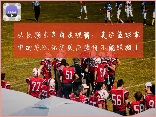 从长期竞争角度理解，奥运篮球赛中的球队化学反应为何不能照搬上一场