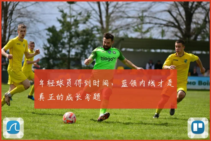年轻球员得到时间，蓝领内线才是真正的成长考题