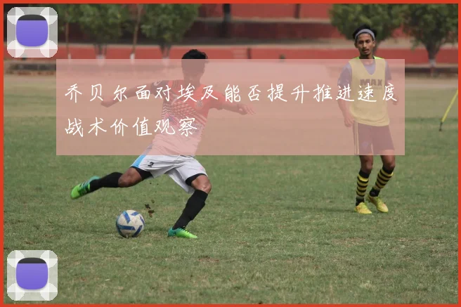 乔贝尔面对埃及能否提升推进速度战术价值观察