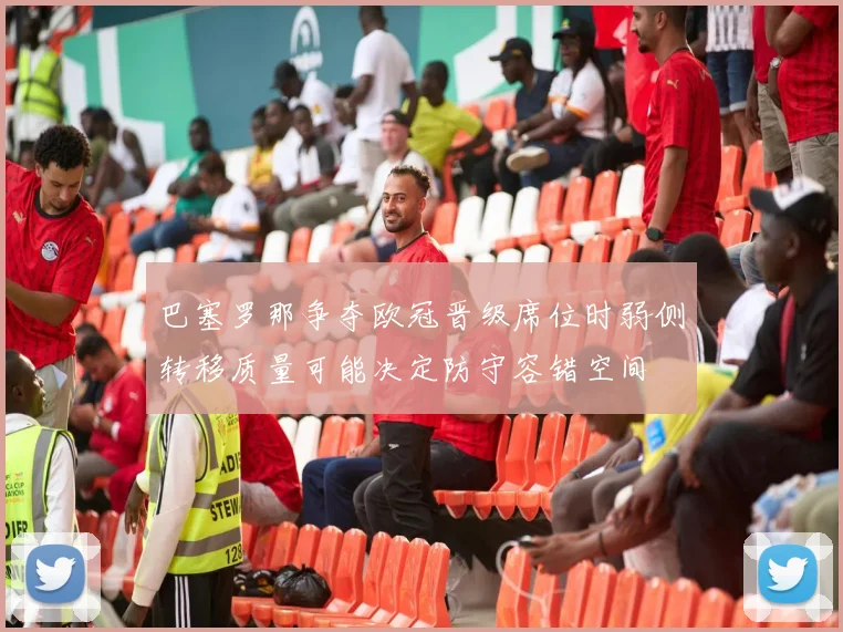 巴塞罗那争夺欧冠晋级席位时弱侧转移质量可能决定防守容错空间