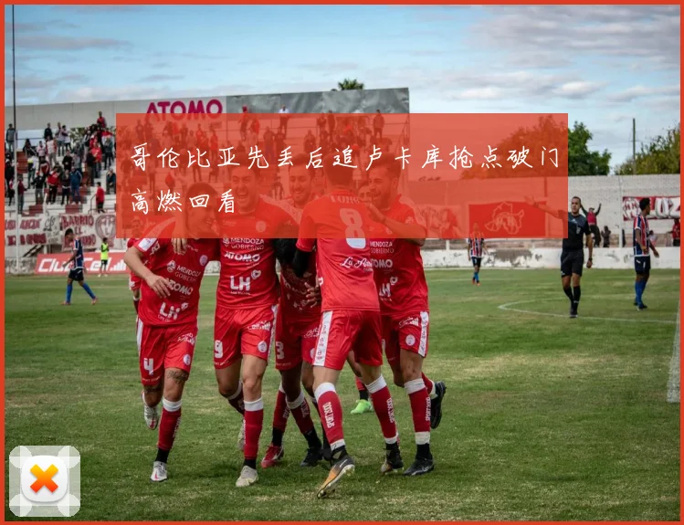 哥伦比亚先丢后追卢卡库抢点破门高燃回看