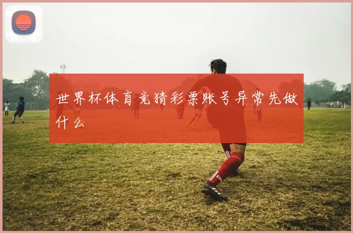世界杯体育竞猜彩票账号异常先做什么